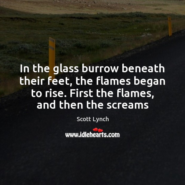 In the glass burrow beneath their feet, the flames began to rise. Scott Lynch Picture Quote