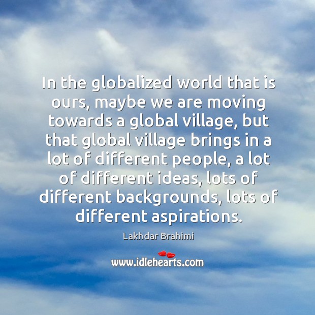 In the globalized world that is ours, maybe we are moving towards a global village Lakhdar Brahimi Picture Quote