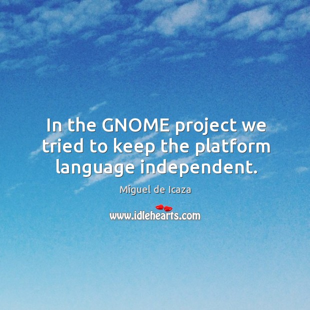 In the gnome project we tried to keep the platform language independent. Miguel de Icaza Picture Quote