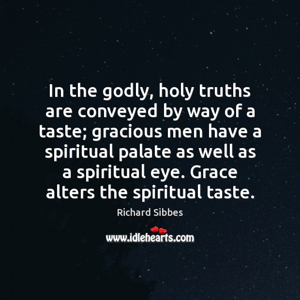 In the Godly, holy truths are conveyed by way of a taste; Richard Sibbes Picture Quote