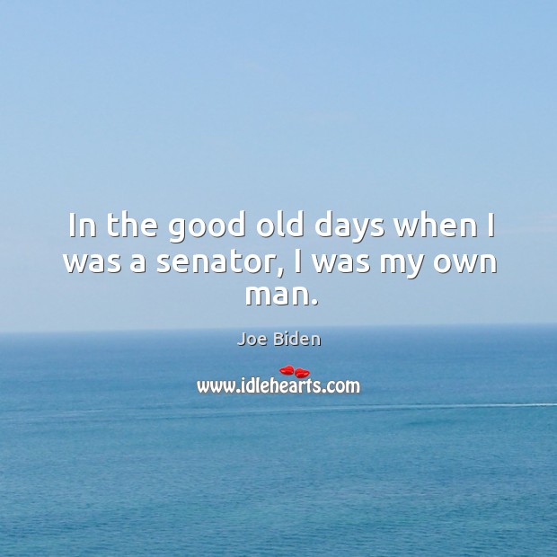 In the good old days when I was a senator, I was my own man. Joe Biden Picture Quote