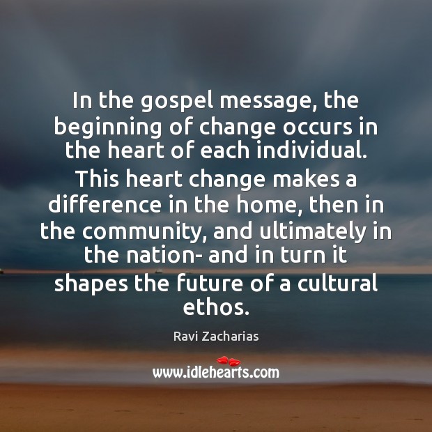 In the gospel message, the beginning of change occurs in the heart Ravi Zacharias Picture Quote