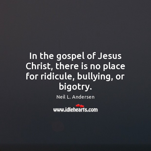 In the gospel of Jesus Christ, there is no place for ridicule, bullying, or bigotry. Neil L. Andersen Picture Quote