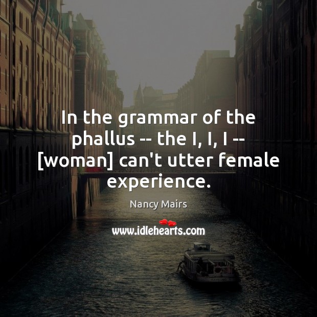 In the grammar of the phallus — the I, I, I — [woman] can’t utter female experience. Nancy Mairs Picture Quote