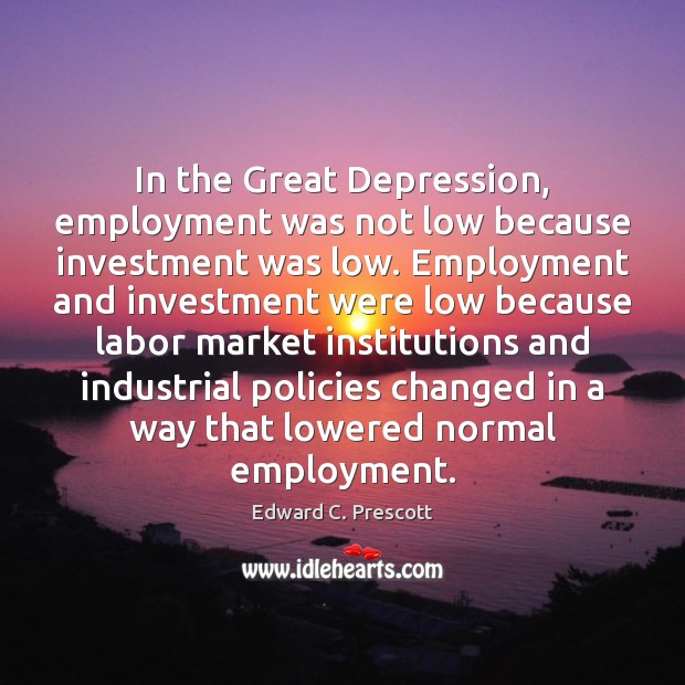 In the Great Depression, employment was not low because investment was low. Edward C. Prescott Picture Quote
