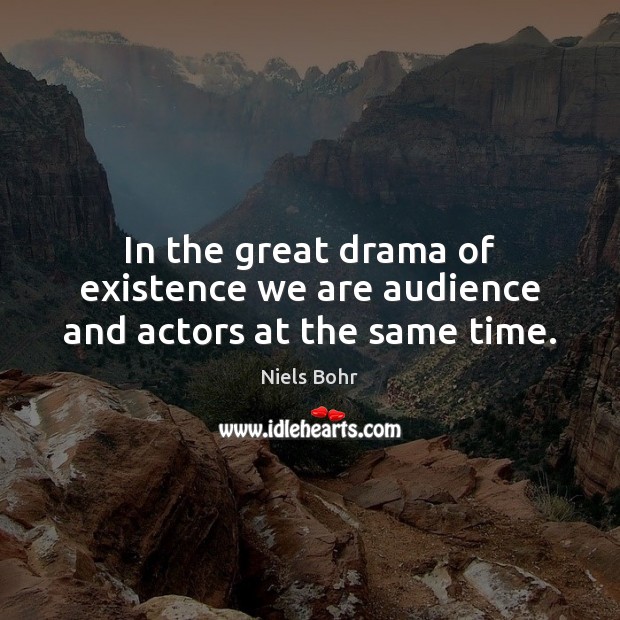 In the great drama of existence we are audience and actors at the same time. Niels Bohr Picture Quote