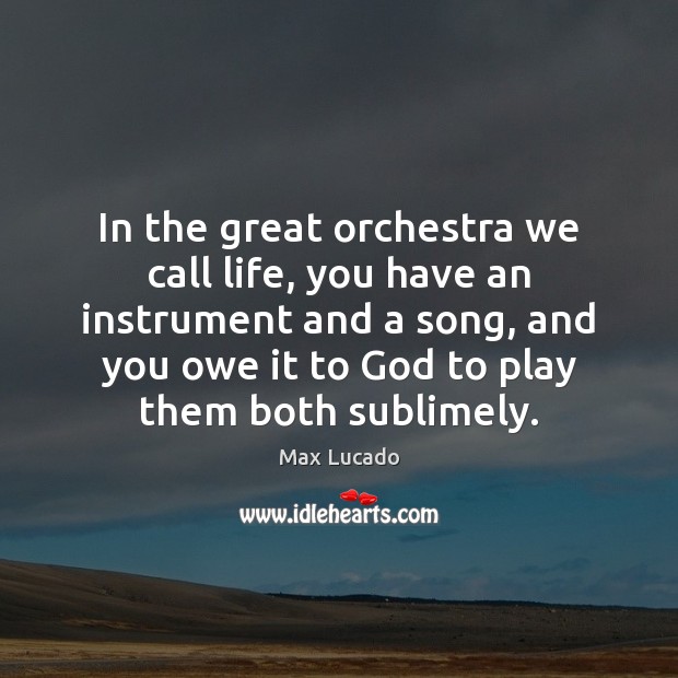 In the great orchestra we call life, you have an instrument and Max Lucado Picture Quote