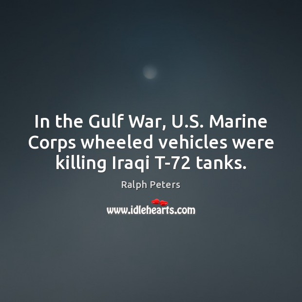 In the Gulf War, U.S. Marine Corps wheeled vehicles were killing Iraqi T-72 tanks. Ralph Peters Picture Quote