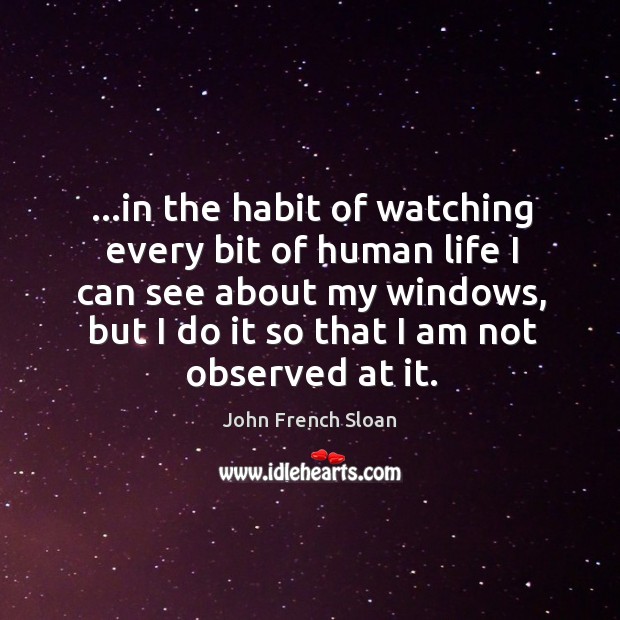 …in the habit of watching every bit of human life I can Image
