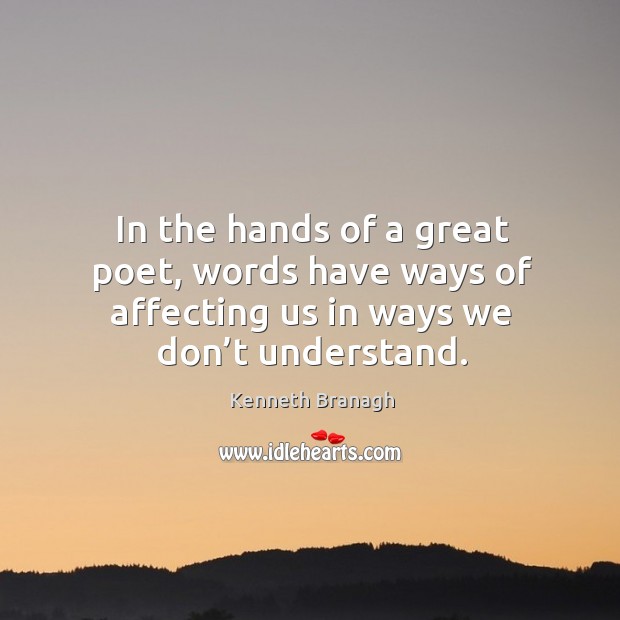 In the hands of a great poet, words have ways of affecting us in ways we don’t understand. Kenneth Branagh Picture Quote