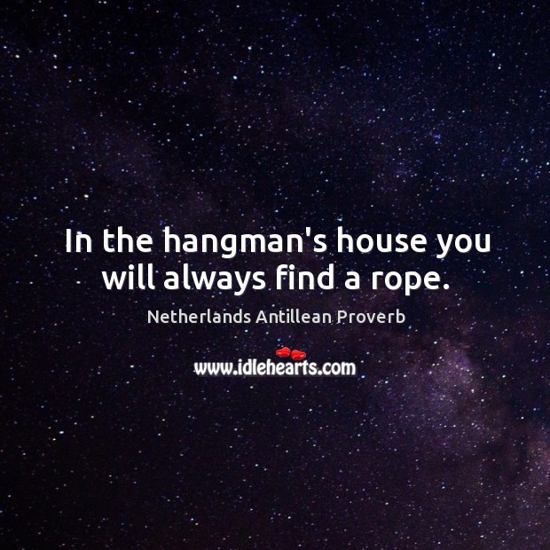 In the hangman's house you will always find a rope. - IdleHearts