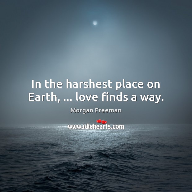 In the harshest place on Earth, … love finds a way. Morgan Freeman Picture Quote