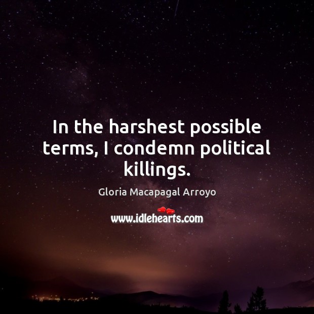 In the harshest possible terms, I condemn political killings. Gloria Macapagal Arroyo Picture Quote