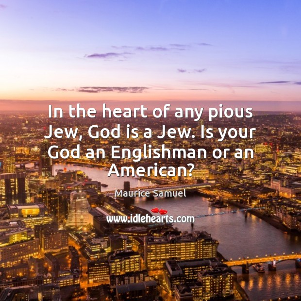 In the heart of any pious Jew, God is a Jew. Is your God an Englishman or an American? Maurice Samuel Picture Quote
