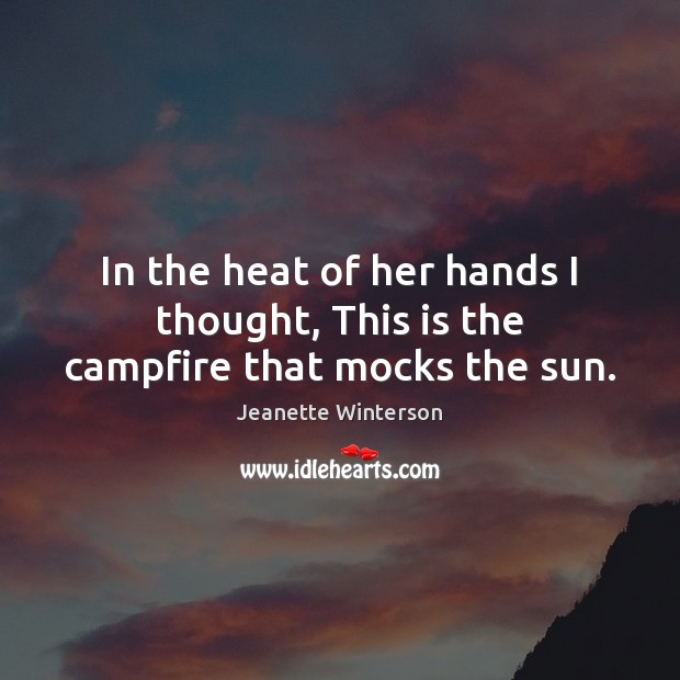 In the heat of her hands I thought, This is the campfire that mocks the sun. Jeanette Winterson Picture Quote