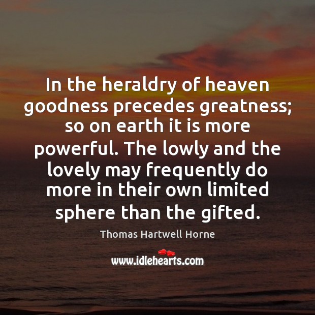 In the heraldry of heaven goodness precedes greatness; so on earth it Thomas Hartwell Horne Picture Quote