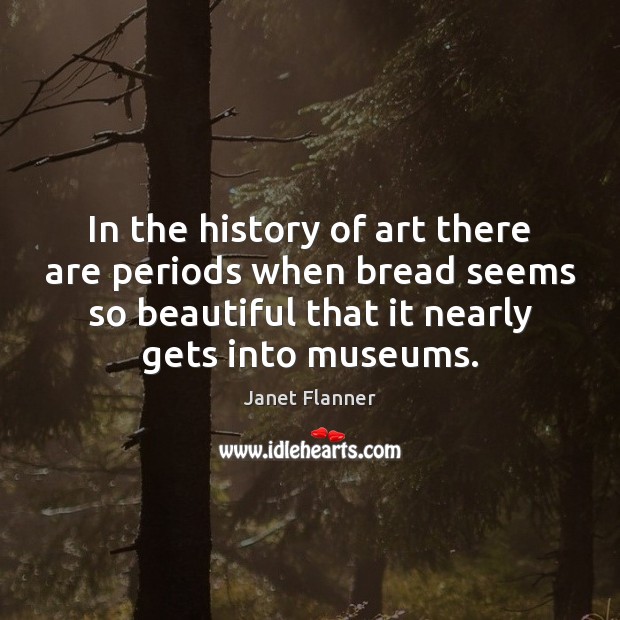 In the history of art there are periods when bread seems so Janet Flanner Picture Quote