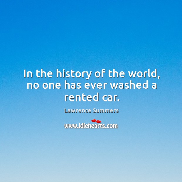 In the history of the world, no one has ever washed a rented car. Lawrence Summers Picture Quote