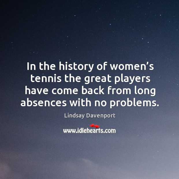 In the history of women’s tennis the great players have come back from long absences with no problems. Lindsay Davenport Picture Quote