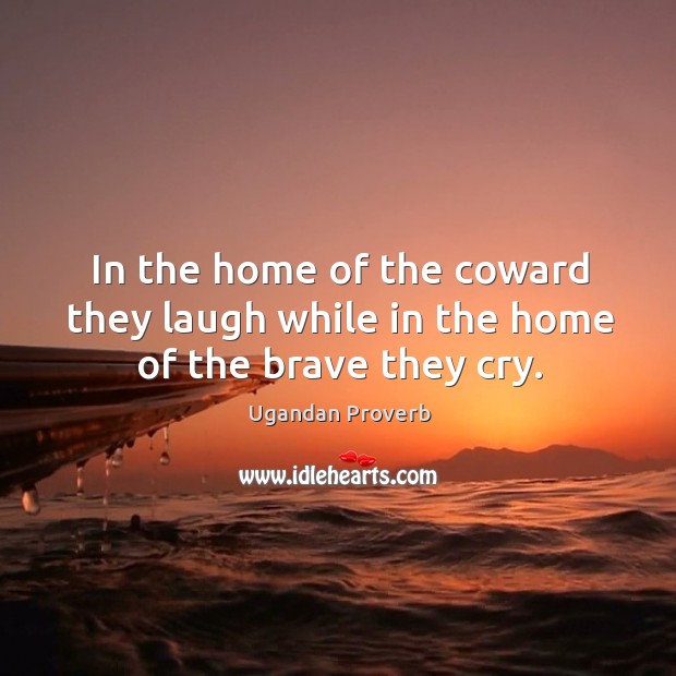 In the home of the coward they laugh while in the home of the brave they cry. Ugandan Proverbs Image