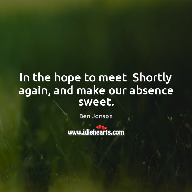 In the hope to meet  Shortly again, and make our absence sweet. Ben Jonson Picture Quote