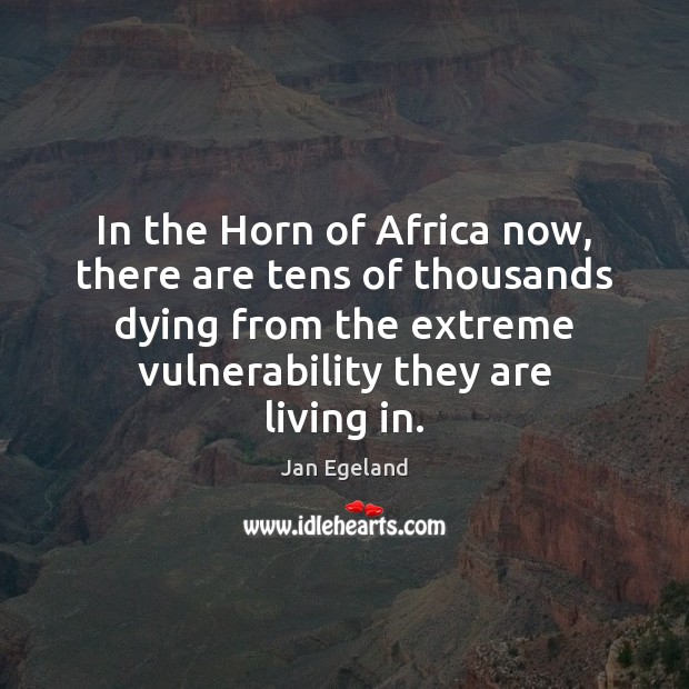 In the Horn of Africa now, there are tens of thousands dying Jan Egeland Picture Quote