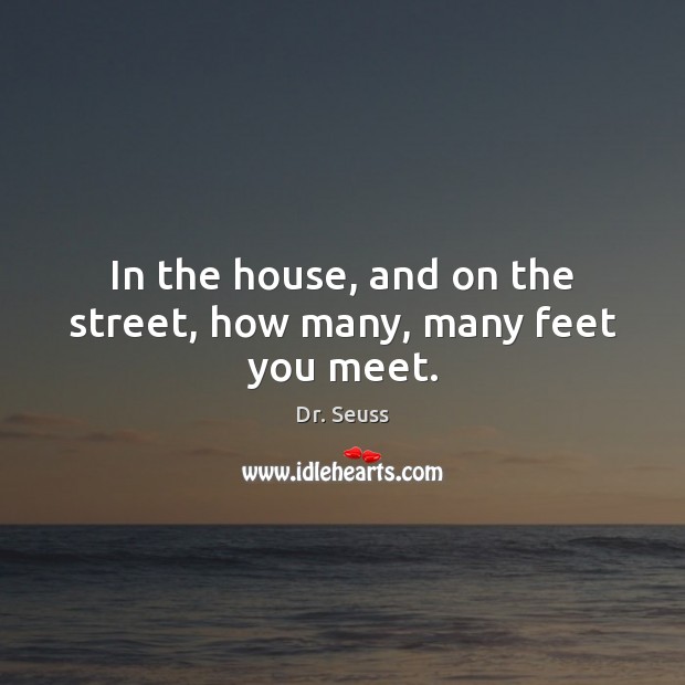 In the house, and on the street, how many, many feet you meet. Dr. Seuss Picture Quote
