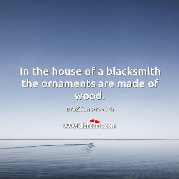 In the house of a blacksmith the ornaments are made of wood. Brazilian Proverbs Image
