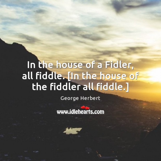 In the house of a Fidler, all fiddle. [In the house of the fiddler all fiddle.] George Herbert Picture Quote