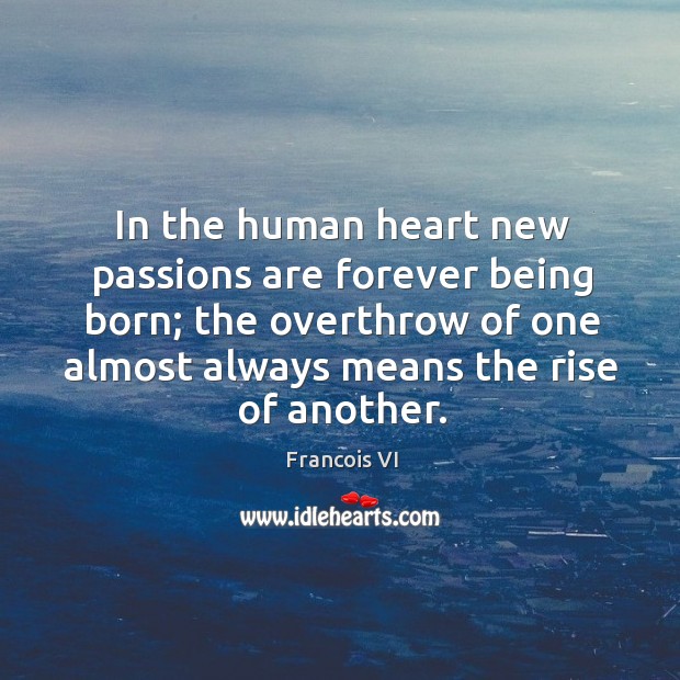 In the human heart new passions are forever being born; the overthrow of one almost always means the rise of another. Duc De La Rochefoucauld Picture Quote