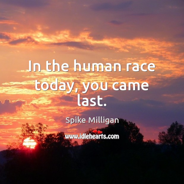In the human race today, you came last. Image