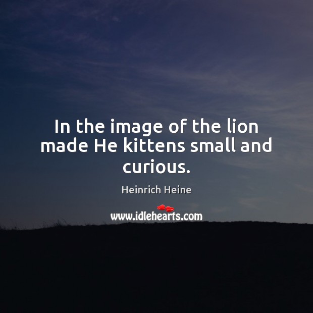 In the image of the lion made He kittens small and curious. Heinrich Heine Picture Quote