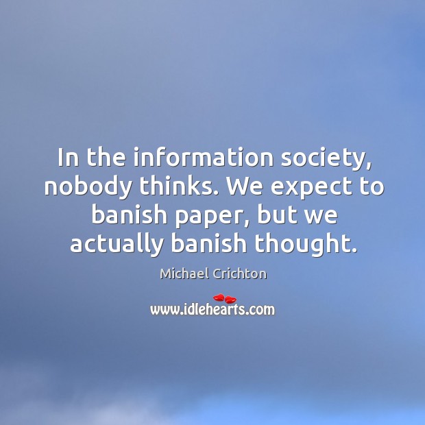 In the information society, nobody thinks. We expect to banish paper, but we actually banish thought. Michael Crichton Picture Quote