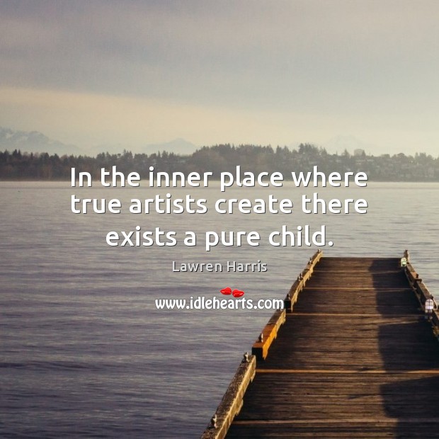 In the inner place where true artists create there exists a pure child. Lawren Harris Picture Quote