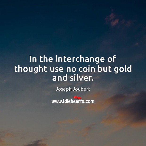 In the interchange of thought use no coin but gold and silver. 