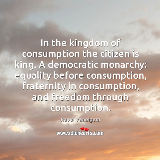 In the kingdom of consumption the citizen is king. A democratic monarchy: equality before consumption Raoul Vaneigem Picture Quote