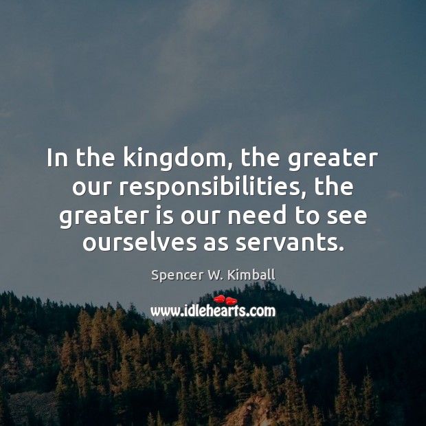 In the kingdom, the greater our responsibilities, the greater is our need Spencer W. Kimball Picture Quote