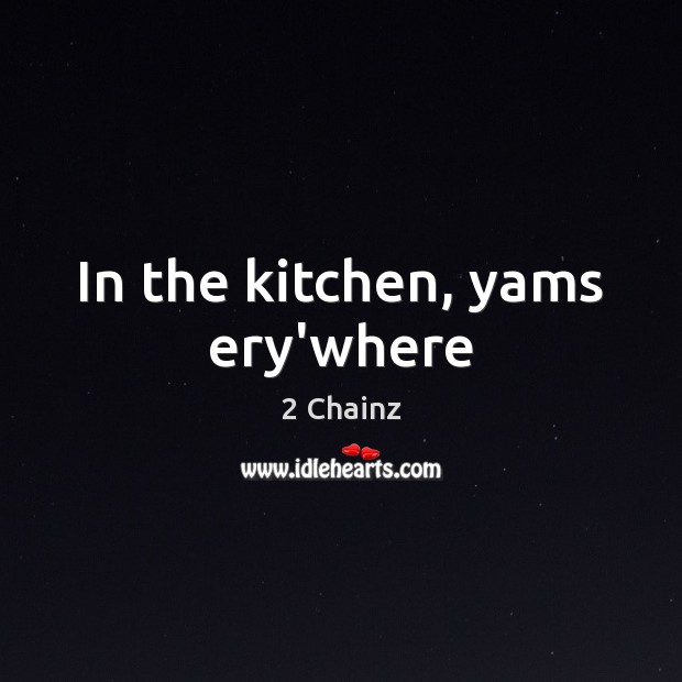 In the kitchen, yams ery’where 2 Chainz Picture Quote