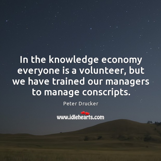 In the knowledge economy everyone is a volunteer, but we have trained Peter Drucker Picture Quote