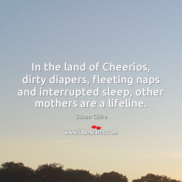 In the land of Cheerios, dirty diapers, fleeting naps and interrupted sleep, Susan Chira Picture Quote