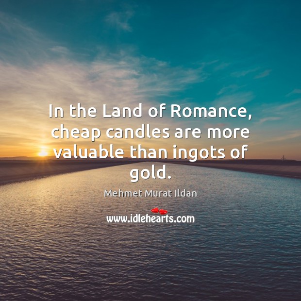 In the Land of Romance, cheap candles are more valuable than ingots of gold. Mehmet Murat Ildan Picture Quote