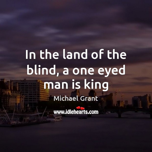 In the land of the blind, a one eyed man is king Michael Grant Picture Quote