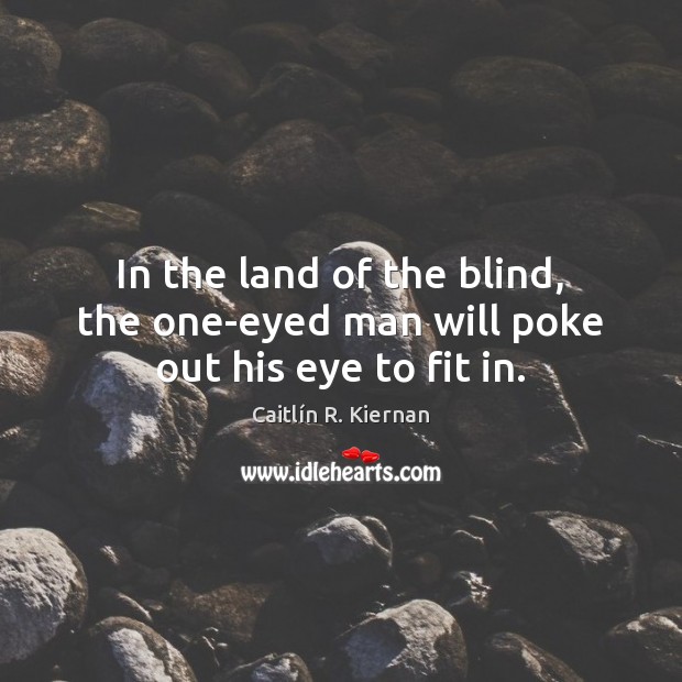 In the land of the blind, the one-eyed man will poke out his eye to fit in. Image