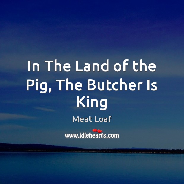 In The Land of the Pig, The Butcher Is King Meat Loaf Picture Quote