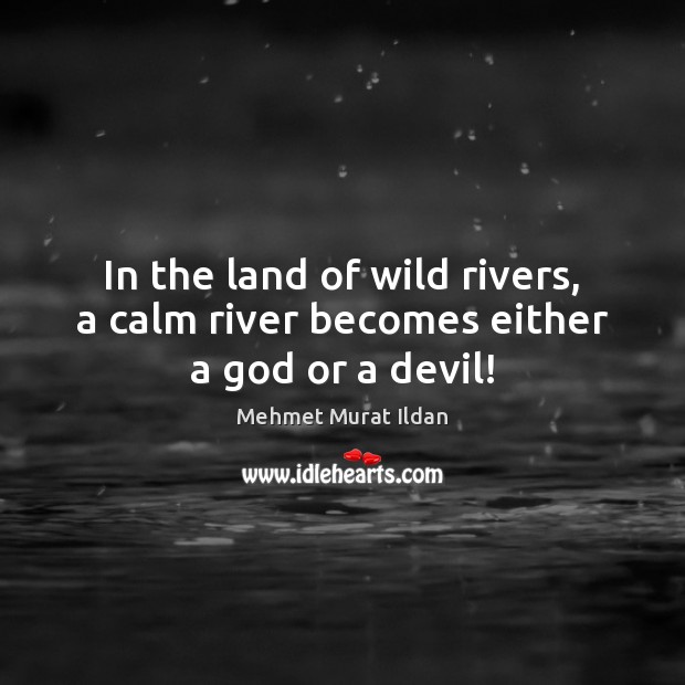 In the land of wild rivers, a calm river becomes either a God or a devil! Image