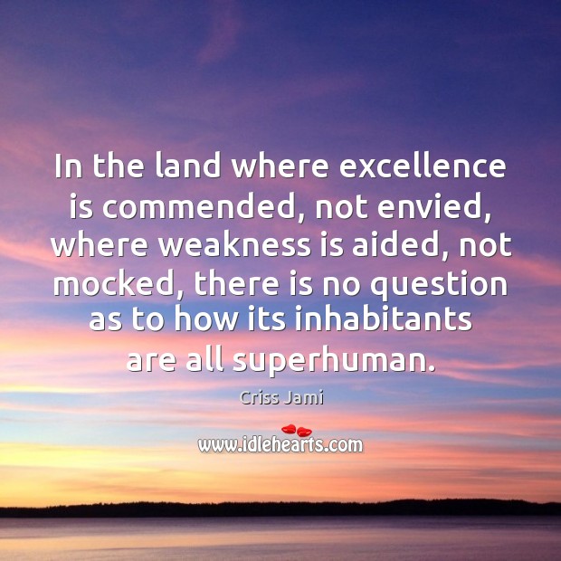 In the land where excellence is commended, not envied, where weakness is 