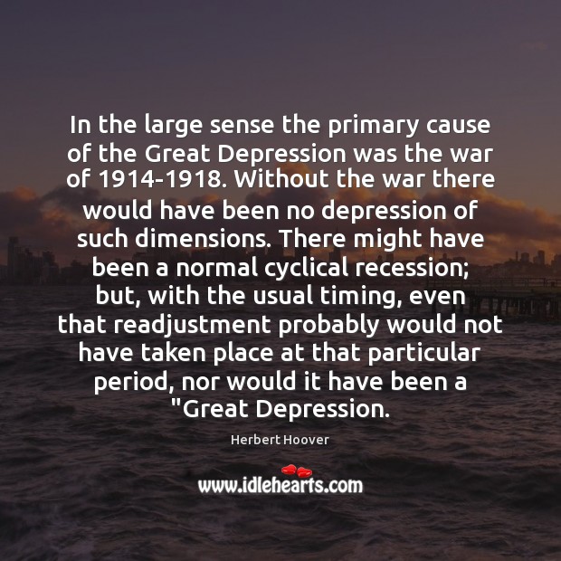In the large sense the primary cause of the Great Depression was Herbert Hoover Picture Quote