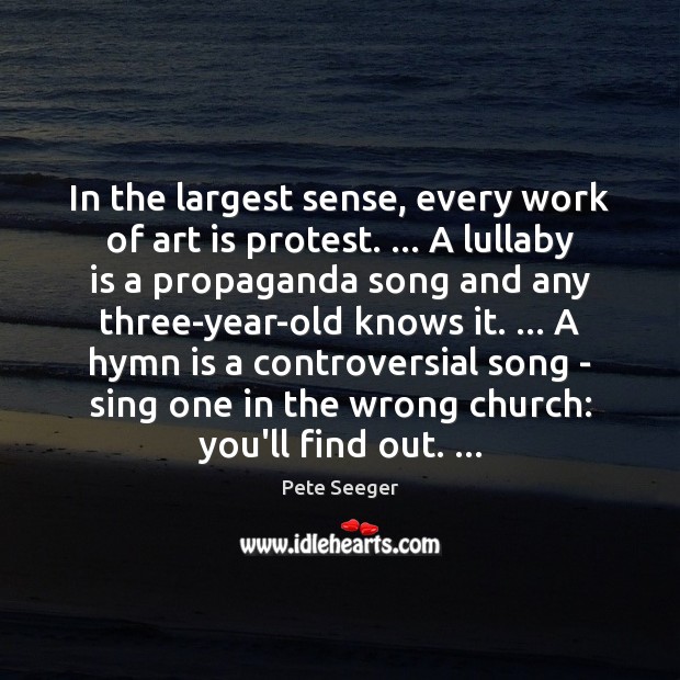 In the largest sense, every work of art is protest. … A lullaby Pete Seeger Picture Quote