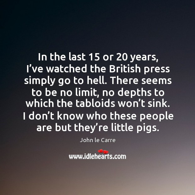 In the last 15 or 20 years, I’ve watched the british press simply go to hell. John le Carre Picture Quote