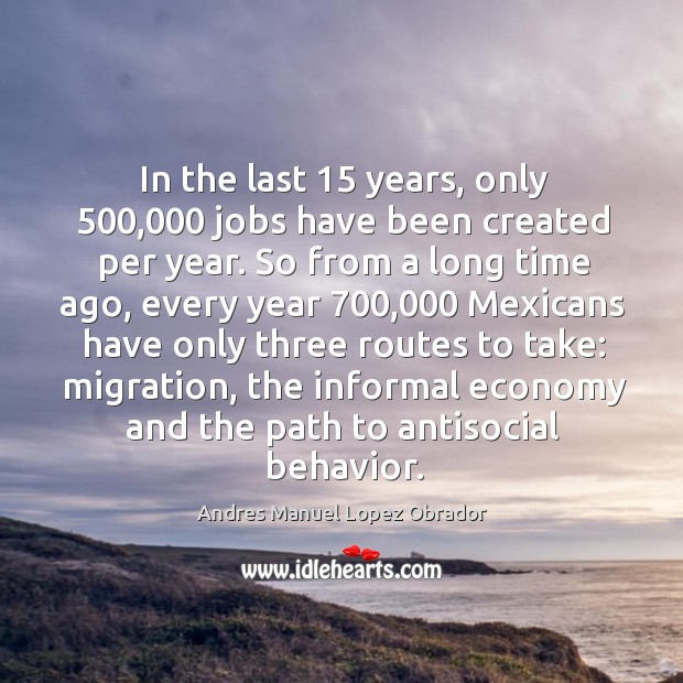 In the last 15 years, only 500,000 jobs have been created per year. Andres Manuel Lopez Obrador Picture Quote